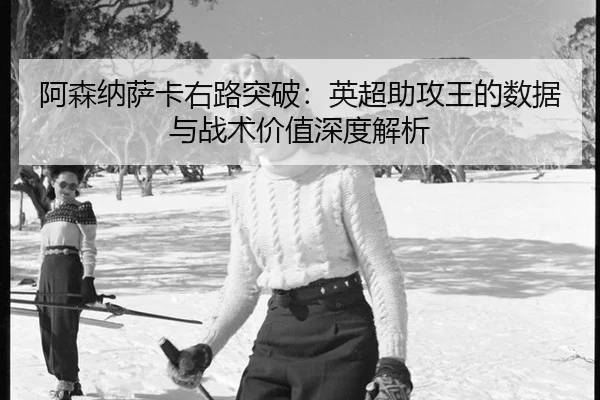 阿森纳萨卡右路突破：英超助攻王的数据与战术价值深度解析