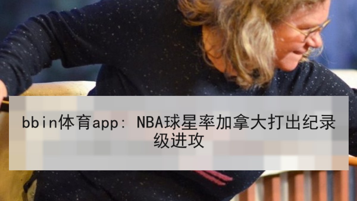 bbin体育app: NBA球星率加拿大打出纪录级进攻