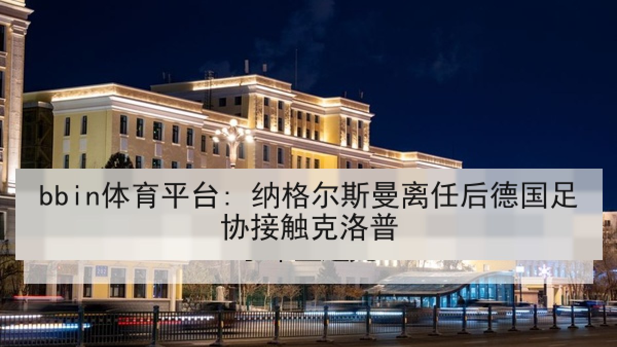 bbin体育平台: 纳格尔斯曼离任后德国足协接触克洛普