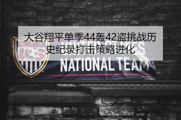 大谷翔平单季44轰42盗挑战历史纪录打击策略进化