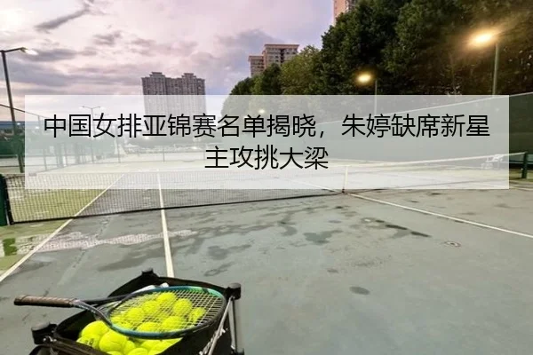 中国女排亚锦赛名单揭晓，朱婷缺席新星主攻挑大梁