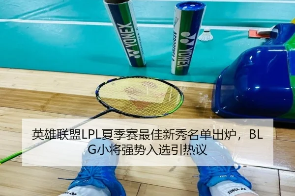 英雄联盟LPL夏季赛最佳新秀名单出炉，BLG小将强势入选引热议