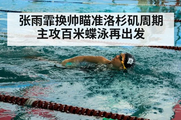 张雨霏换帅瞄准洛杉矶周期 主攻百米蝶泳再出发
