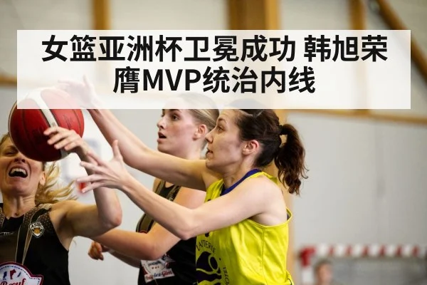 女篮亚洲杯卫冕成功 韩旭荣膺MVP统治内线