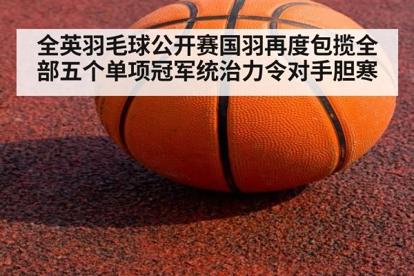 全英羽毛球公开赛国羽再度包揽全部五个单项冠军统治力令对手胆寒