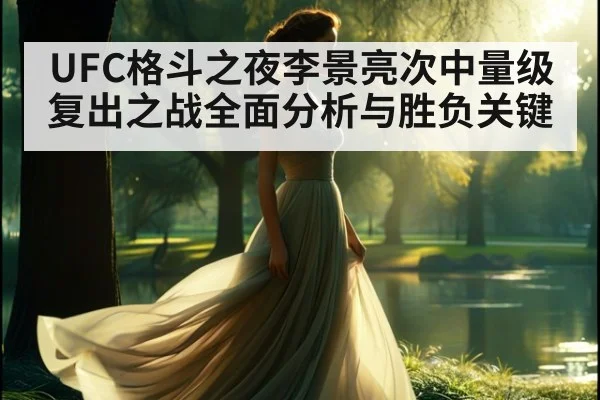 UFC格斗之夜李景亮次中量级复出之战全面分析与胜负关键
